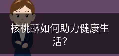 核桃酥如何助力健康生活？(核桃酥吃法)